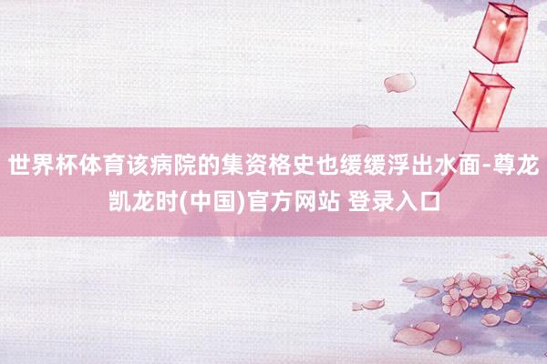 世界杯体育该病院的集资格史也缓缓浮出水面-尊龙凯龙时(中国)官方网站 登录入口