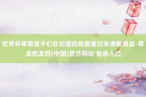 世界杯体育孩子们在松懈的氛围里归来课程得益-尊龙凯龙时(中国)官方网站 登录入口