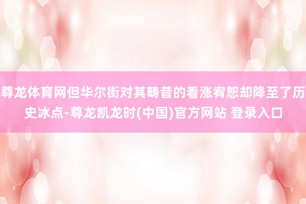 尊龙体育网但华尔街对其畴昔的看涨宥恕却降至了历史冰点-尊龙凯龙时(中国)官方网站 登录入口