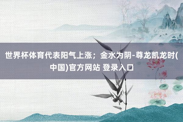 世界杯体育代表阳气上涨；金水为阴-尊龙凯龙时(中国)官方网站 登录入口
