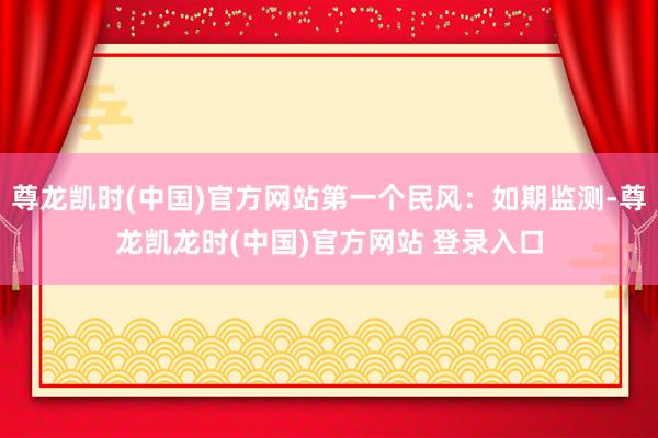 尊龙凯时(中国)官方网站第一个民风：如期监测-尊龙凯龙时(中国)官方网站 登录入口