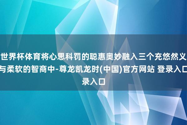 世界杯体育将心思科罚的聪惠奥妙融入三个充悠然义与柔软的智商中-尊龙凯龙时(中国)官方网站 登录入口