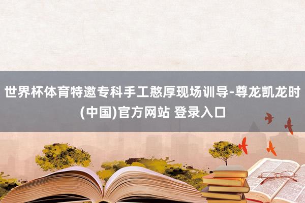 世界杯体育特邀专科手工憨厚现场训导-尊龙凯龙时(中国)官方网站 登录入口