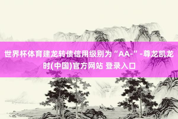 世界杯体育建龙转债信用级别为“AA-”-尊龙凯龙时(中国)官方网站 登录入口