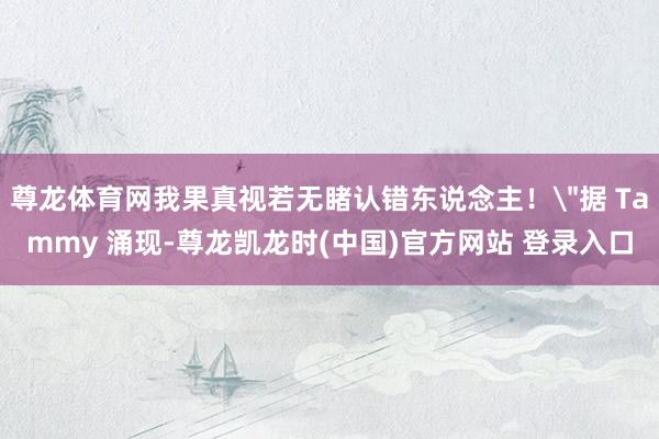 尊龙体育网我果真视若无睹认错东说念主！
