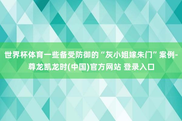 世界杯体育一些备受防御的“灰小姐嫁朱门”案例-尊龙凯龙时(中国)官方网站 登录入口