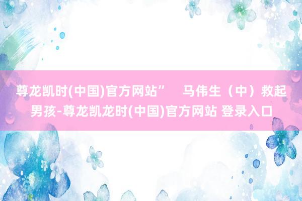 尊龙凯时(中国)官方网站”    马伟生（中）救起男孩-尊龙凯龙时(中国)官方网站 登录入口