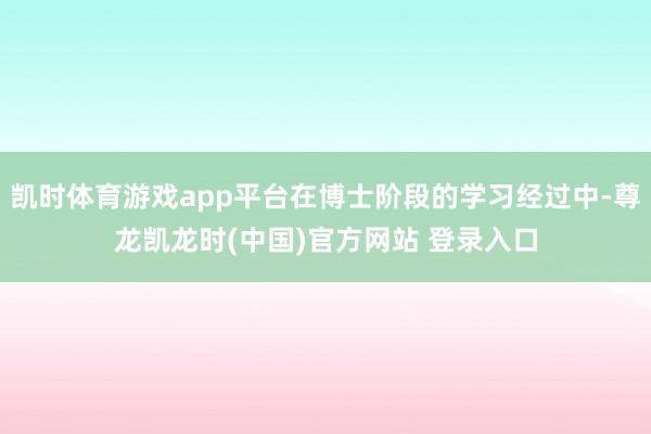 凯时体育游戏app平台在博士阶段的学习经过中-尊龙凯龙时(中国)官方网站 登录入口