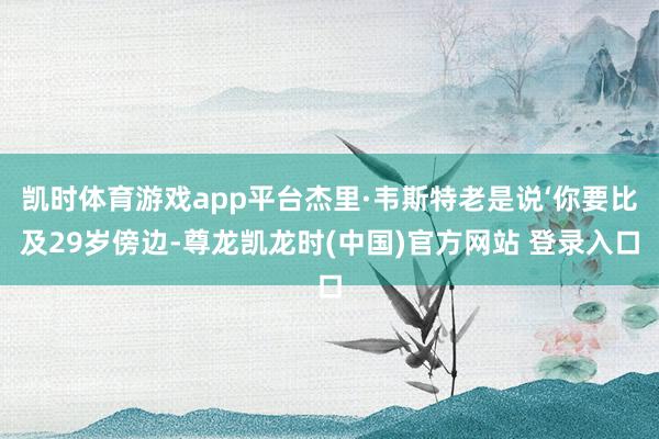 凯时体育游戏app平台杰里·韦斯特老是说‘你要比及29岁傍边-尊龙凯龙时(中国)官方网站 登录入口