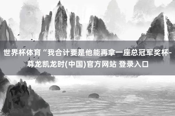 世界杯体育“我合计要是他能再拿一座总冠军奖杯-尊龙凯龙时(中国)官方网站 登录入口