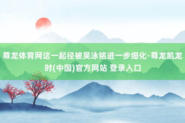 尊龙体育网这一起径被吴泳铭进一步细化-尊龙凯龙时(中国)官方网站 登录入口