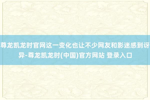 尊龙凯龙时官网这一变化也让不少网友和影迷感到讶异-尊龙凯龙时(中国)官方网站 登录入口