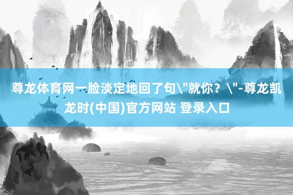 尊龙体育网一脸淡定地回了句