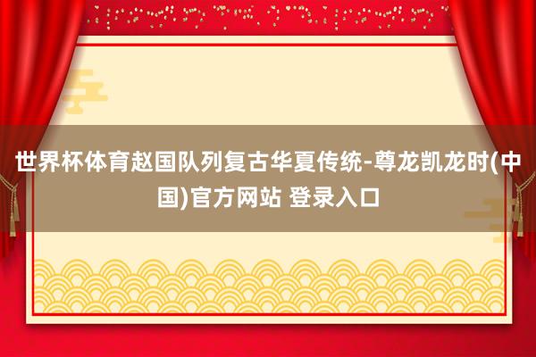 世界杯体育赵国队列复古华夏传统-尊龙凯龙时(中国)官方网站 登录入口
