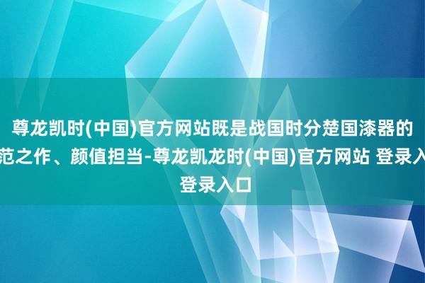 尊龙凯时(中国)官方网站既是战国时分楚国漆器的典范之作、颜值担当-尊龙凯龙时(中国)官方网站 登录入口