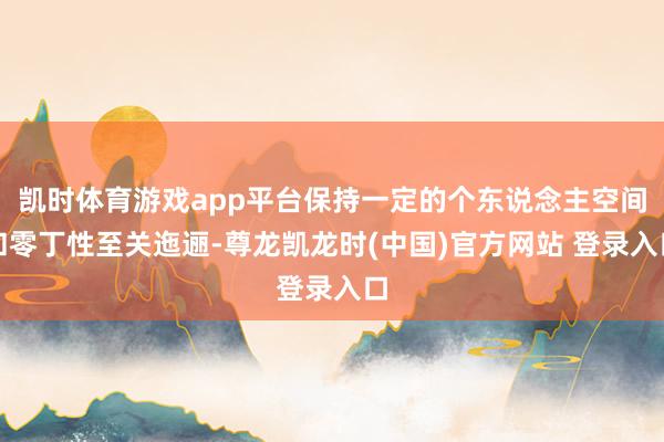 凯时体育游戏app平台保持一定的个东说念主空间和零丁性至关迤逦-尊龙凯龙时(中国)官方网站 登录入口