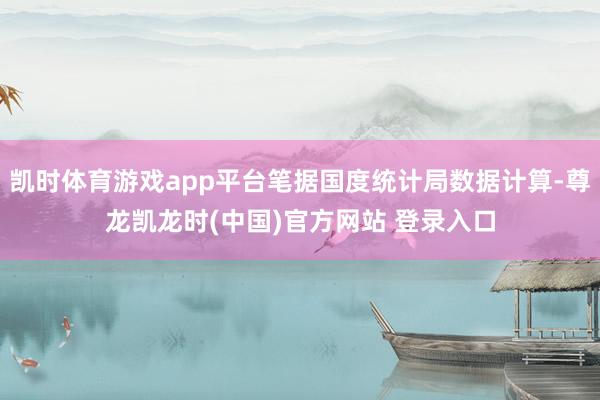 凯时体育游戏app平台笔据国度统计局数据计算-尊龙凯龙时(中国)官方网站 登录入口