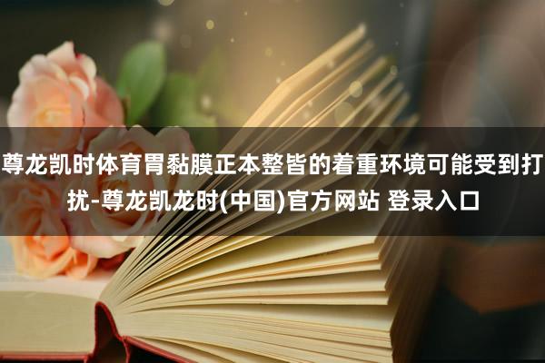 尊龙凯时体育胃黏膜正本整皆的着重环境可能受到打扰-尊龙凯龙时(中国)官方网站 登录入口