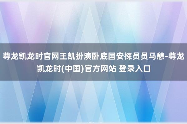 尊龙凯龙时官网王凯扮演卧底国安探员员马憩-尊龙凯龙时(中国)官方网站 登录入口