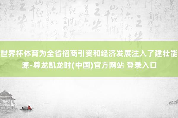 世界杯体育为全省招商引资和经济发展注入了建壮能源-尊龙凯龙时(中国)官方网站 登录入口