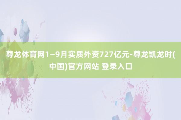 尊龙体育网1—9月实质外资727亿元-尊龙凯龙时(中国)官方网站 登录入口