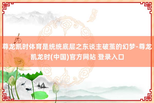 尊龙凯时体育是统统底层之东谈主破茧的幻梦-尊龙凯龙时(中国)官方网站 登录入口