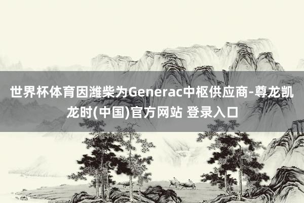 世界杯体育因潍柴为Generac中枢供应商-尊龙凯龙时(中国)官方网站 登录入口