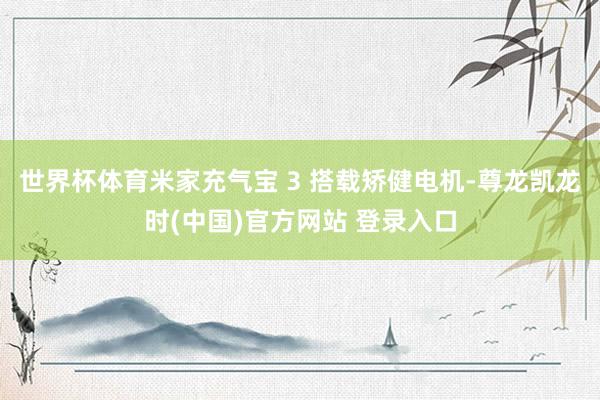 世界杯体育米家充气宝 3 搭载矫健电机-尊龙凯龙时(中国)官方网站 登录入口