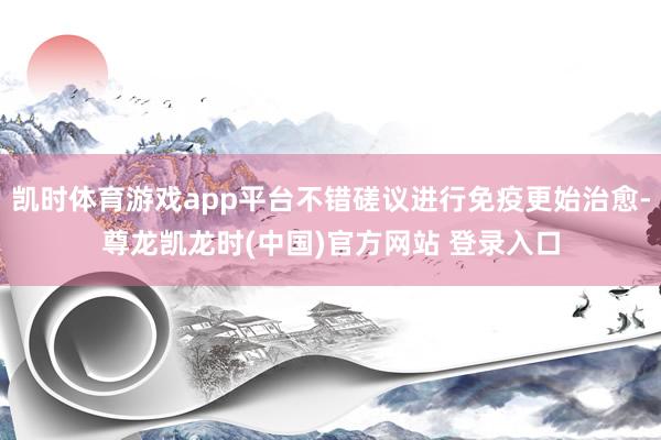 凯时体育游戏app平台不错磋议进行免疫更始治愈-尊龙凯龙时(中国)官方网站 登录入口
