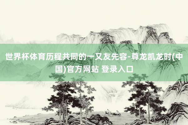 世界杯体育历程共同的一又友先容-尊龙凯龙时(中国)官方网站 登录入口