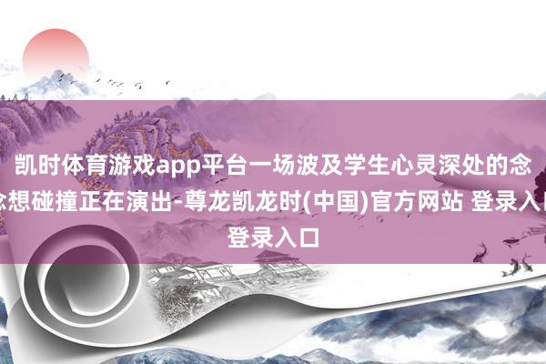 凯时体育游戏app平台一场波及学生心灵深处的念念想碰撞正在演出-尊龙凯龙时(中国)官方网站 登录入口