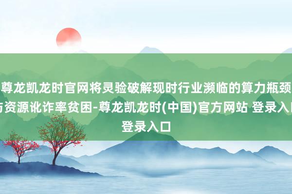 尊龙凯龙时官网将灵验破解现时行业濒临的算力瓶颈与资源讹诈率贫困-尊龙凯龙时(中国)官方网站 登录入口