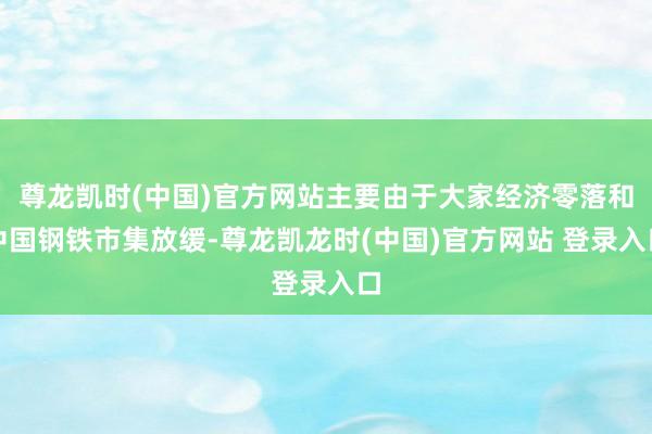 尊龙凯时(中国)官方网站主要由于大家经济零落和中国钢铁市集放缓-尊龙凯龙时(中国)官方网站 登录入口