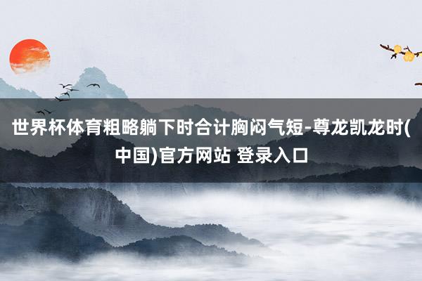 世界杯体育粗略躺下时合计胸闷气短-尊龙凯龙时(中国)官方网站 登录入口