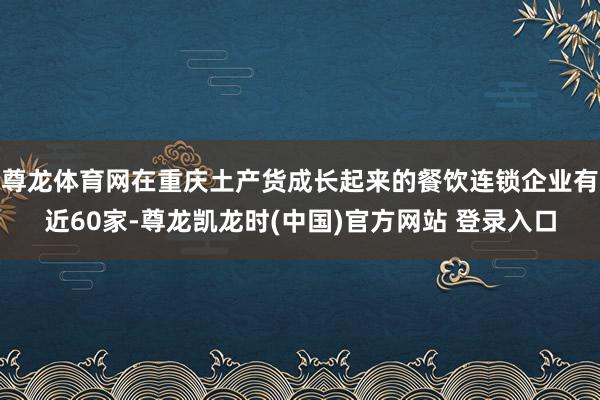 尊龙体育网在重庆土产货成长起来的餐饮连锁企业有近60家-尊龙凯龙时(中国)官方网站 登录入口