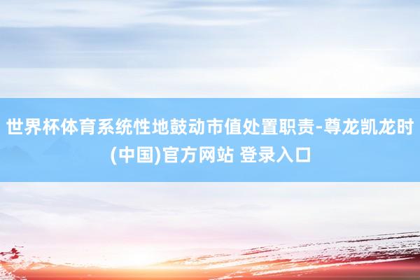 世界杯体育系统性地鼓动市值处置职责-尊龙凯龙时(中国)官方网站 登录入口