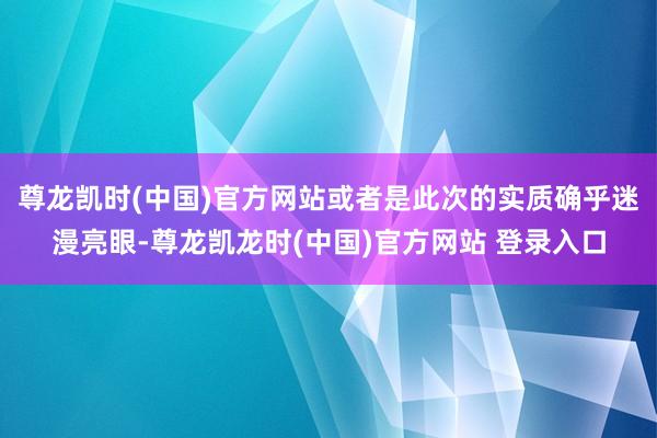 尊龙凯时(中国)官方网站或者是此次的实质确乎迷漫亮眼-尊龙凯龙时(中国)官方网站 登录入口