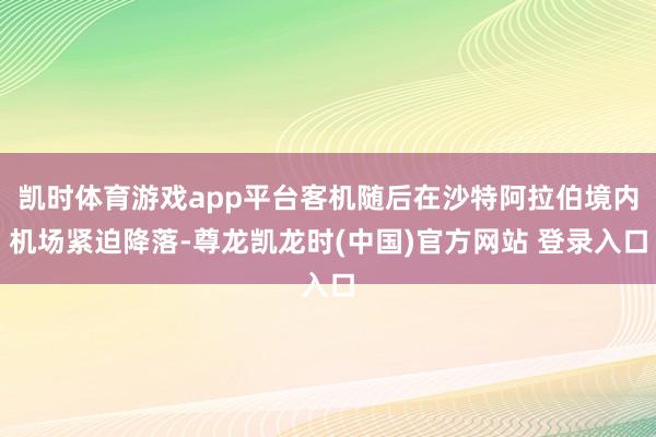 凯时体育游戏app平台客机随后在沙特阿拉伯境内机场紧迫降落-尊龙凯龙时(中国)官方网站 登录入口