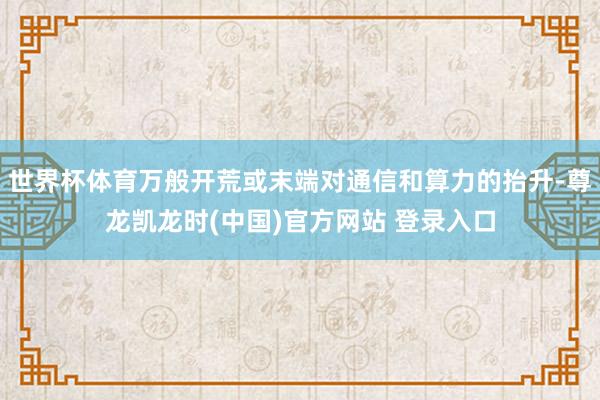 世界杯体育万般开荒或末端对通信和算力的抬升-尊龙凯龙时(中国)官方网站 登录入口