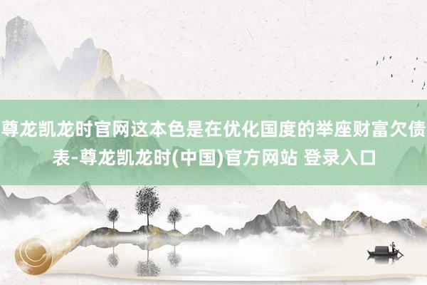 尊龙凯龙时官网这本色是在优化国度的举座财富欠债表-尊龙凯龙时(中国)官方网站 登录入口