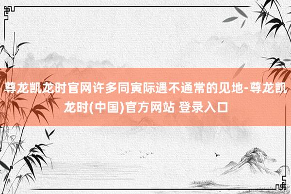 尊龙凯龙时官网许多同寅际遇不通常的见地-尊龙凯龙时(中国)官方网站 登录入口