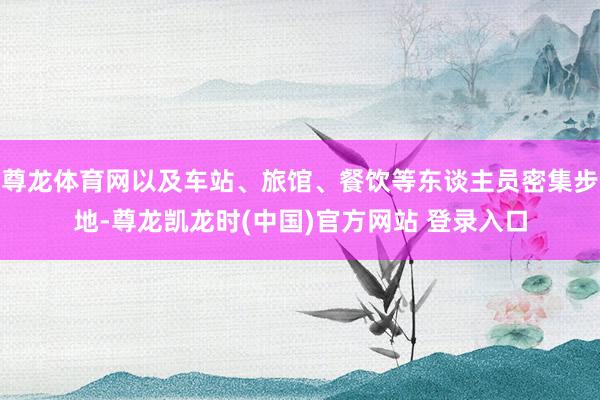 尊龙体育网以及车站、旅馆、餐饮等东谈主员密集步地-尊龙凯龙时(中国)官方网站 登录入口