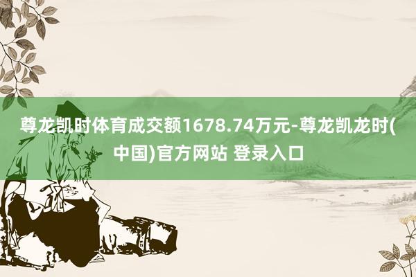 尊龙凯时体育成交额1678.74万元-尊龙凯龙时(中国)官方网站 登录入口