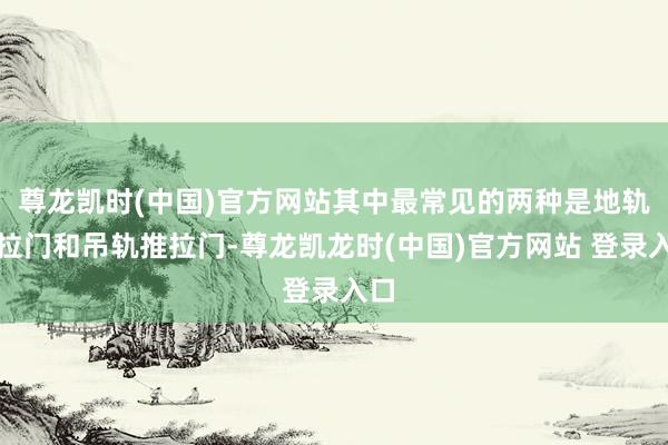 尊龙凯时(中国)官方网站其中最常见的两种是地轨推拉门和吊轨推拉门-尊龙凯龙时(中国)官方网站 登录入口