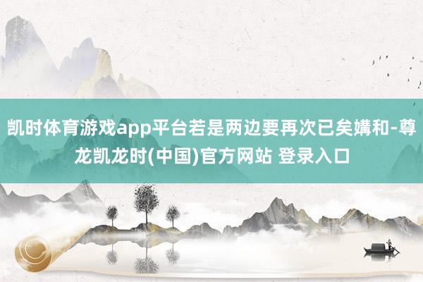凯时体育游戏app平台若是两边要再次已矣媾和-尊龙凯龙时(中国)官方网站 登录入口