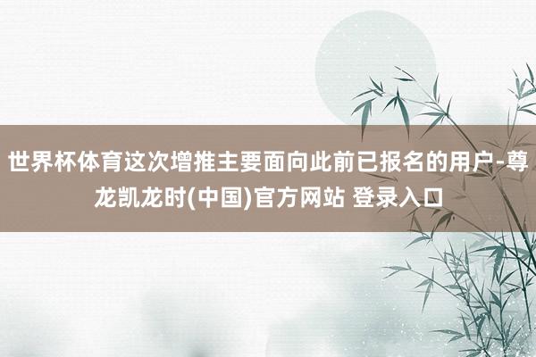 世界杯体育这次增推主要面向此前已报名的用户-尊龙凯龙时(中国)官方网站 登录入口