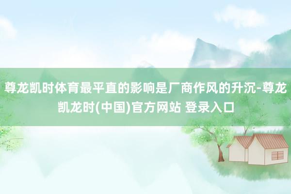 尊龙凯时体育最平直的影响是厂商作风的升沉-尊龙凯龙时(中国)官方网站 登录入口
