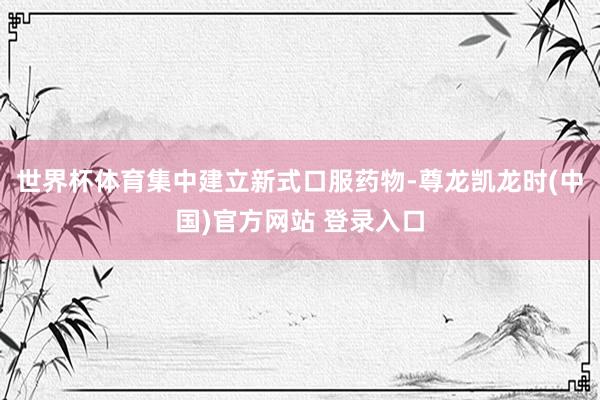 世界杯体育集中建立新式口服药物-尊龙凯龙时(中国)官方网站 登录入口