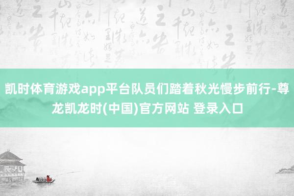 凯时体育游戏app平台队员们踏着秋光慢步前行-尊龙凯龙时(中国)官方网站 登录入口