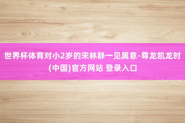 世界杯体育对小2岁的宋林静一见属意-尊龙凯龙时(中国)官方网站 登录入口